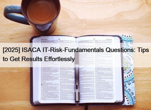 [2025] ISACA IT-Risk-Fundamentals Questions: Tips to Get Results ...
